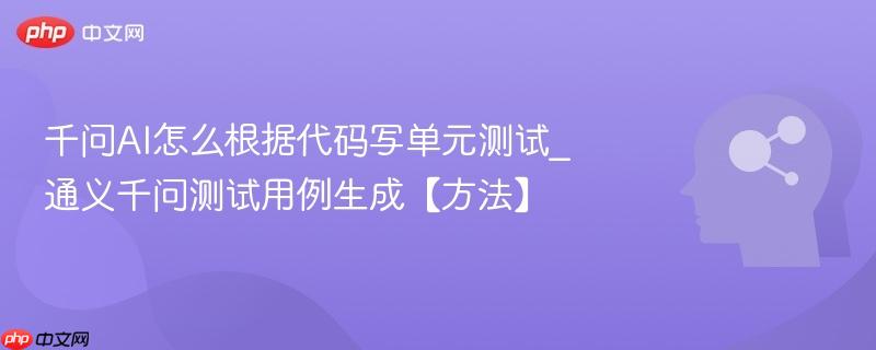 千问ai怎么根据代码写单元测试_通义千问测试用例生成【方法】