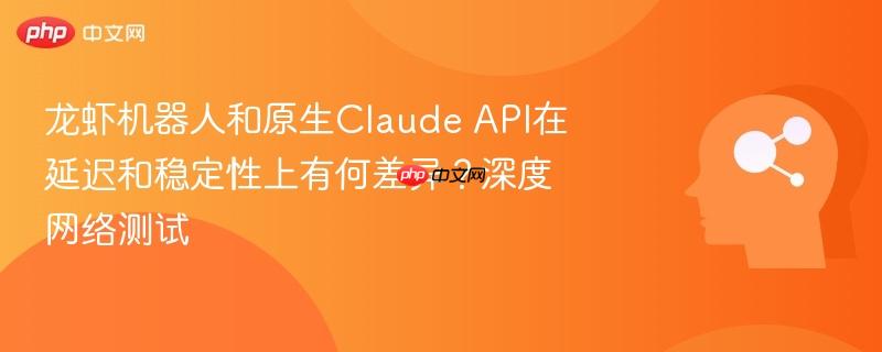 龙虾机器人和原生claude api在延迟和稳定性上有何差异？深度网络测试
