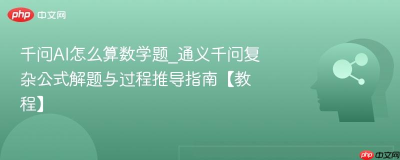 千问ai怎么算数学题_通义千问复杂公式解题与过程推导指南【教程】