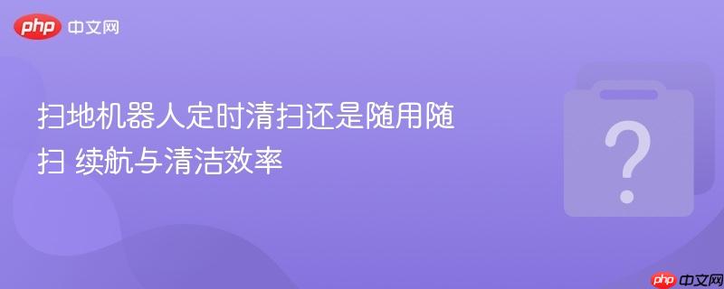 扫地机器人定时清扫还是随用随扫 续航与清洁效率