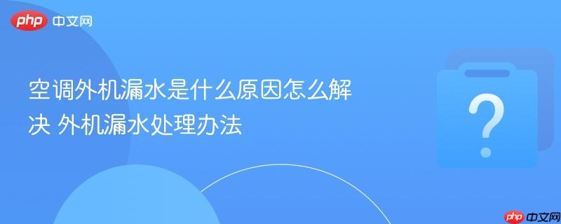 空调外机漏水是什么原因怎么解决 外机漏水处理办法