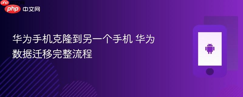 华为手机克隆到另一个手机 华为数据迁移完整流程