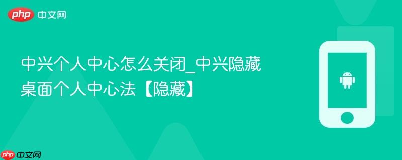 中兴个人中心怎么关闭_中兴隐藏桌面个人中心法【隐藏】
